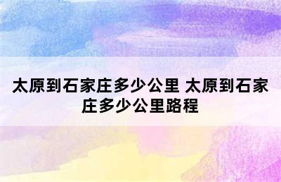 太原到石家庄多少公里 太原到石家庄多少公里路程